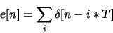 \begin{displaymath}e[n]= \sum_i \delta[n-i*T]\end{displaymath}