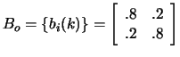 $B_o=\{b_{i}(k)\}= \left[
\begin{array}{cc}
.8&.2 \\
.2&.8
\end{array}
\right] $